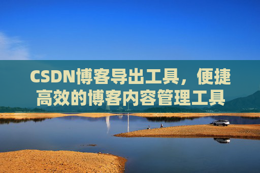 CSDN博客导出工具，便捷高效的博客内容管理工具